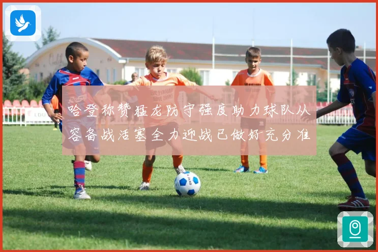 哈登称赞猛龙防守强度助力球队从容备战活塞全力迎战已做好充分准备
