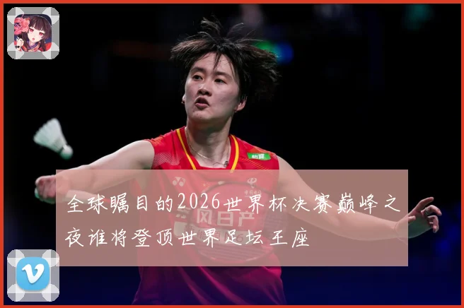全球瞩目的2026世界杯决赛巅峰之夜谁将登顶世界足坛王座