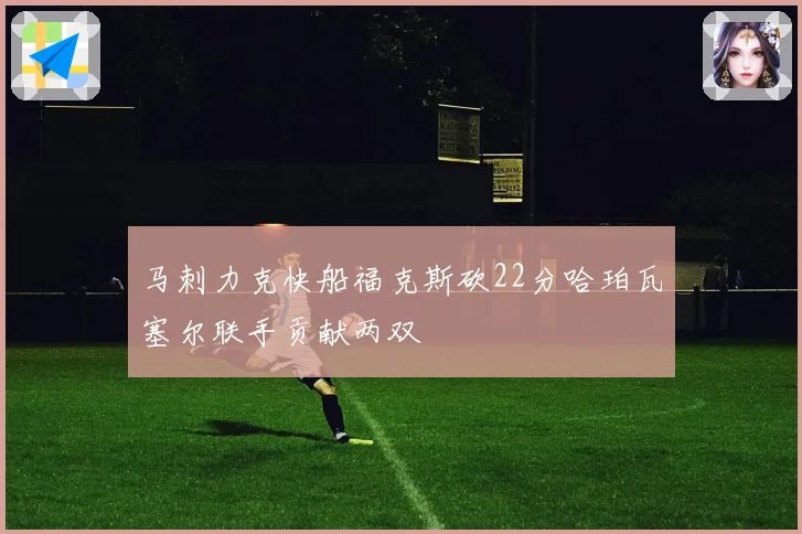 马刺力克快船福克斯砍22分哈珀瓦塞尔联手贡献两双