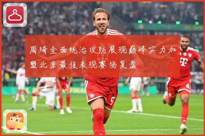 周琦全面统治攻防展现巅峰实力加盟北京最佳表现赛场复盘