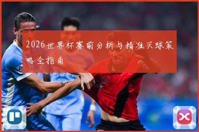 2026世界杯赛前分析与精准买球策略全指南
