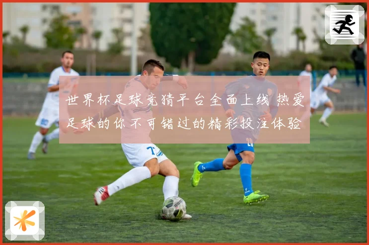 世界杯足球竞猜平台全面上线 热爱足球的你不可错过的精彩投注体验