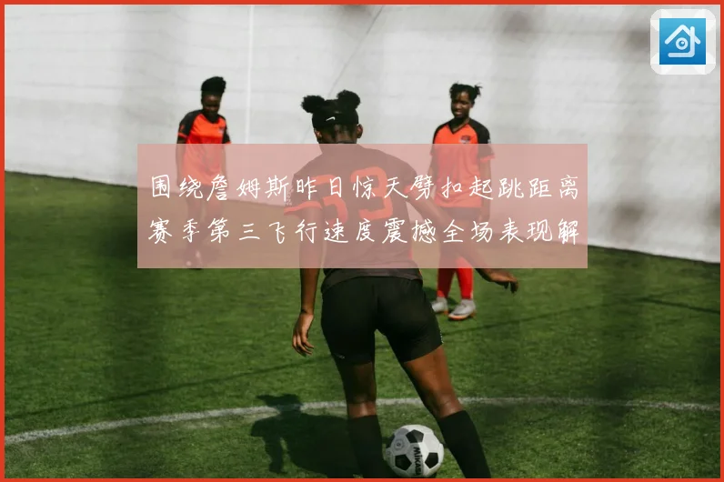 围绕詹姆斯昨日惊天劈扣起跳距离赛季第三飞行速度震撼全场表现解析