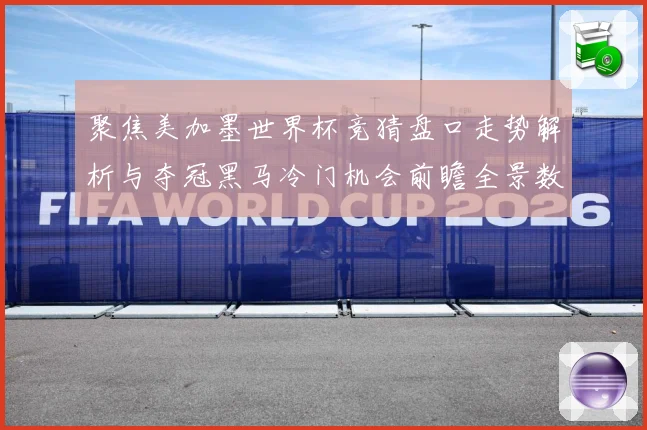 聚焦美加墨世界杯竞猜盘口走势解析与夺冠黑马冷门机会前瞻全景数据研判