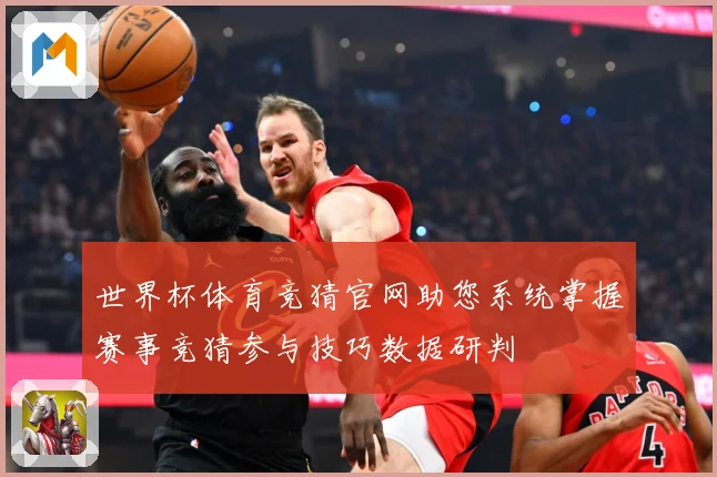 世界杯体育竞猜官网助您系统掌握赛事竞猜参与技巧数据研判