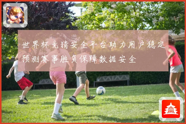世界杯竞猜安全平台助力用户稳定预测赛事胜负保障数据安全