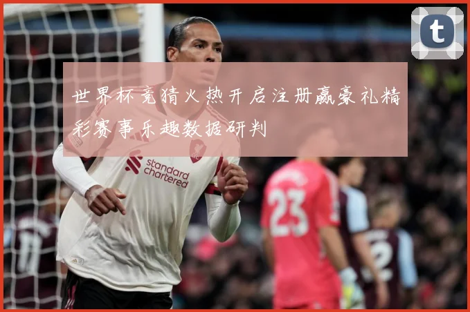 世界杯竞猜火热开启注册赢豪礼精彩赛事乐趣数据研判