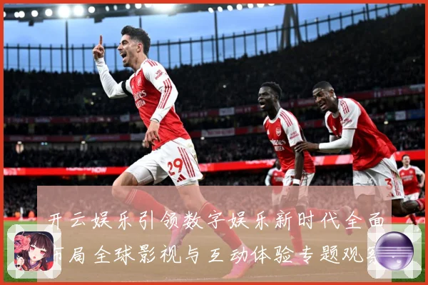 开云娱乐引领数字娱乐新时代全面布局全球影视与互动体验专题观察