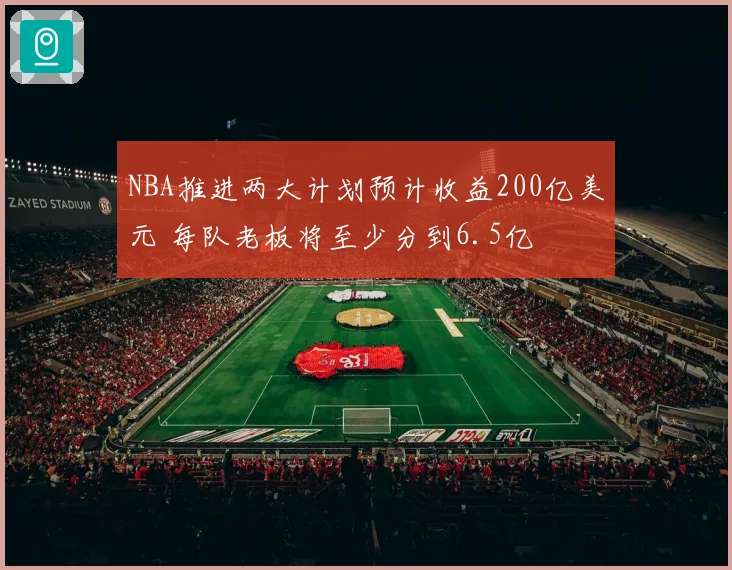 NBA推进两大计划预计收益200亿美元 每队老板将至少分到6.5亿