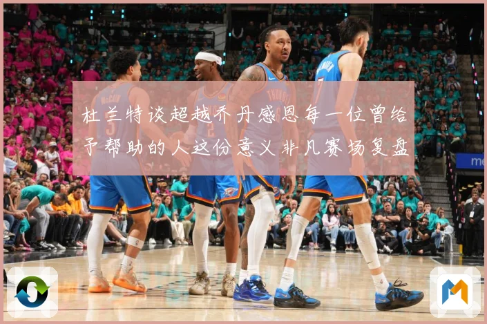 杜兰特谈超越乔丹感恩每一位曾给予帮助的人这份意义非凡赛场复盘