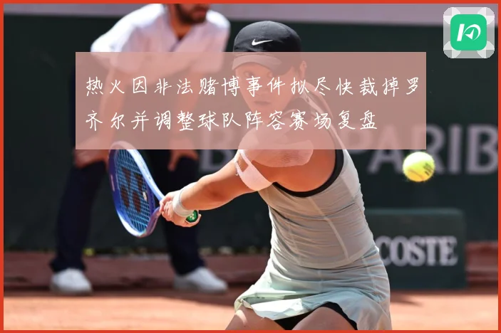 热火因非法赌博事件拟尽快裁掉罗齐尔并调整球队阵容赛场复盘