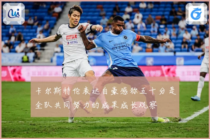 卡尔斯特伦表达自豪感称五十分是全队共同努力的成果成长观察