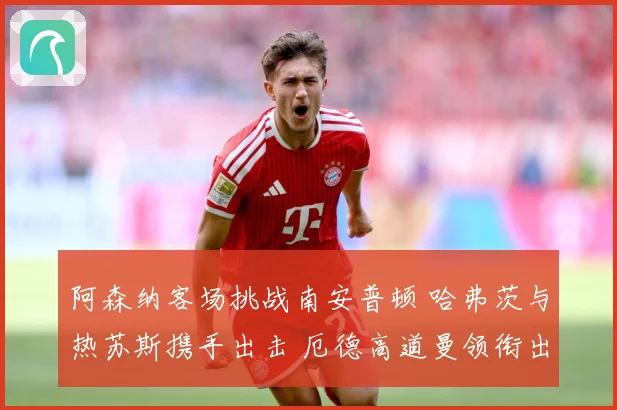 阿森纳客场挑战南安普顿 哈弗茨与热苏斯携手出击 厄德高道曼领衔出战
