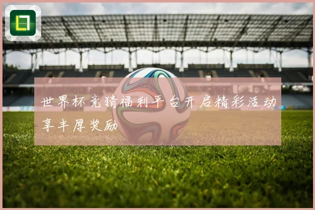 世界杯竞猜福利平台开启精彩活动享丰厚奖励