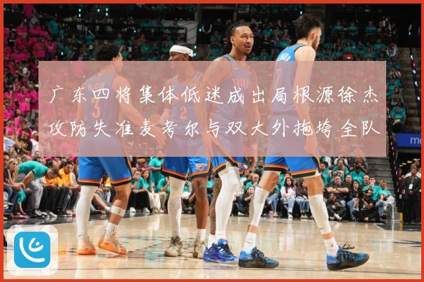 广东四将集体低迷成出局根源徐杰攻防失准麦考尔与双大外拖垮全队赛场复盘