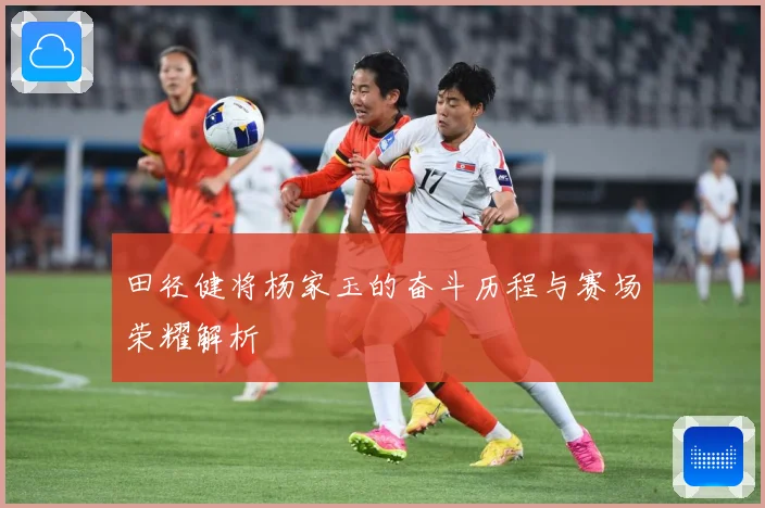田径健将杨家玉的奋斗历程与赛场荣耀解析
