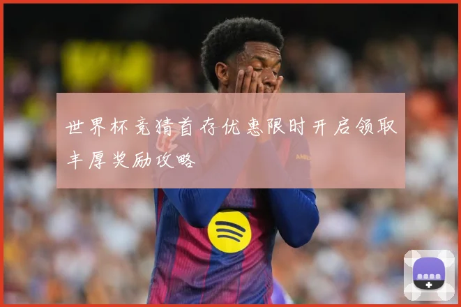 世界杯竞猜首存优惠限时开启领取丰厚奖励攻略