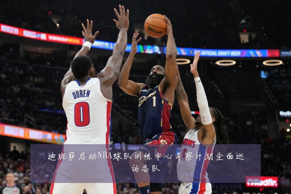 迪班萨启动NBA球队训练中心考察计划全面巡访各队