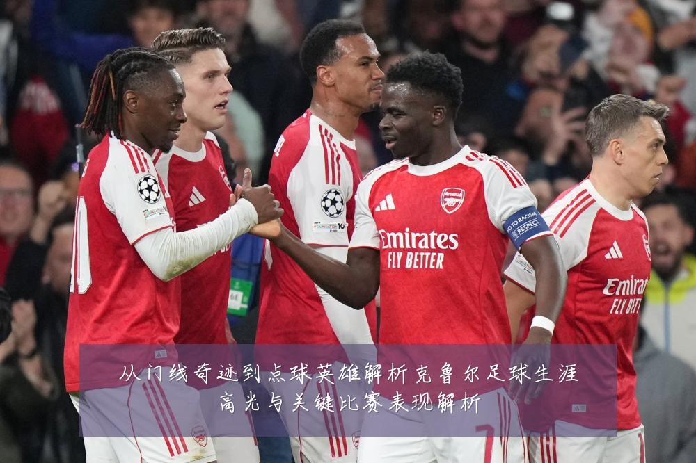 从门线奇迹到点球英雄解析克鲁尔足球生涯高光与关键比赛表现解析
