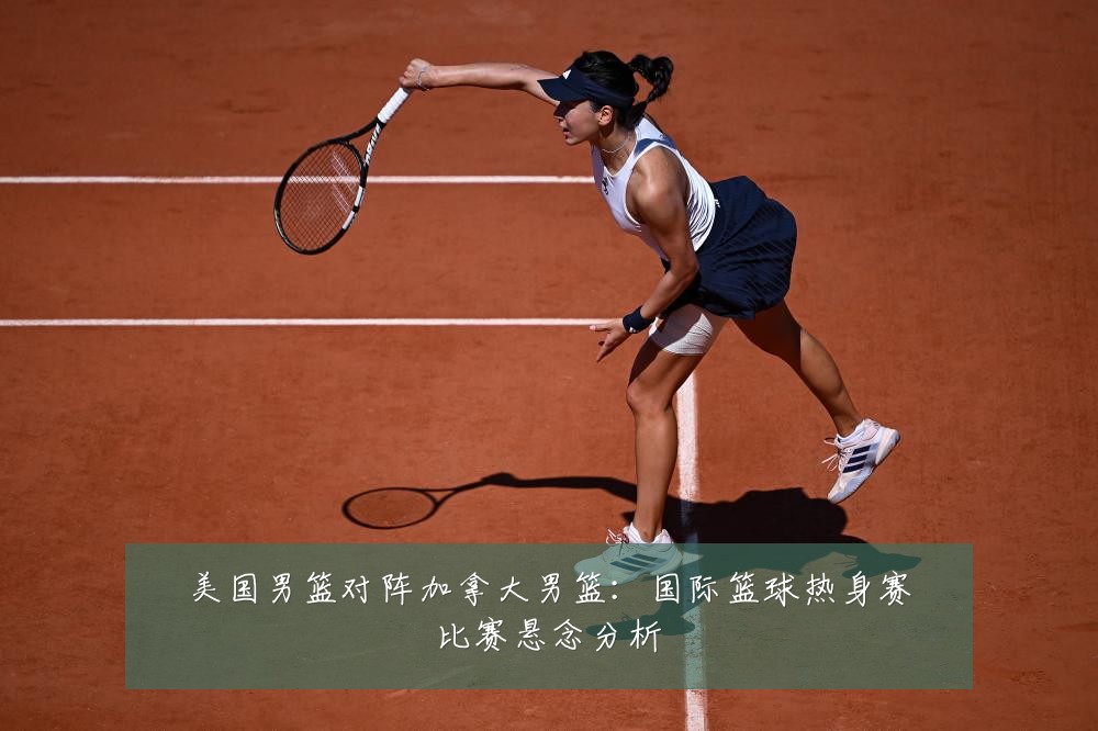 美国男篮对阵加拿大男篮:国际篮球热身赛比赛悬念分析