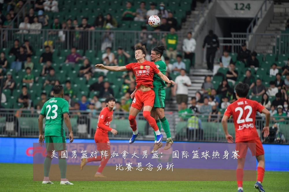 美国男篮对阵加拿大男篮:国际篮球热身赛比赛悬念分析