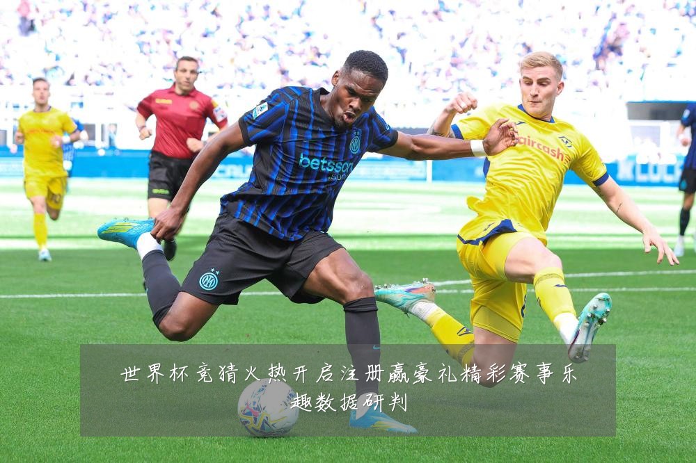世界杯竞猜火热开启注册赢豪礼精彩赛事乐趣数据研判