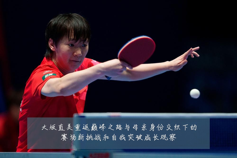 大坂直美重返巅峰之路与母亲身份交织下的赛场新挑战和自我突破成长观察