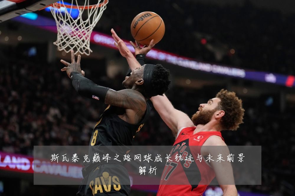 斯瓦泰克巅峰之路网球成长轨迹与未来前景解析